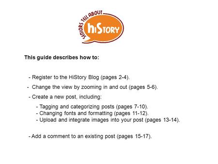 This guide describes how to: - Register to the HiStory Blog (pages 2-4). - Change the view by zooming in and out (pages 5-6). - Create a new post, including: