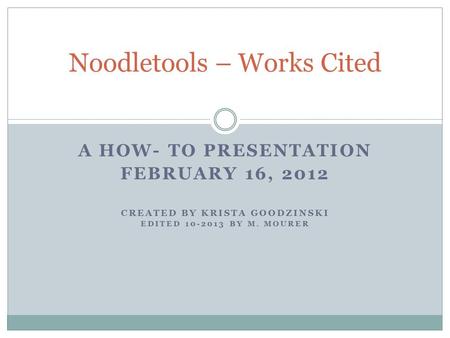 A HOW- TO PRESENTATION FEBRUARY 16, 2012 CREATED BY KRISTA GOODZINSKI EDITED 10-2013 BY M. MOURER Noodletools – Works Cited.