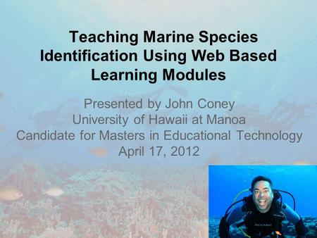 Teaching Marine Species Identification Using Web Based Learning Modules Presented by John Coney University of Hawaii at Manoa Candidate for Masters in.