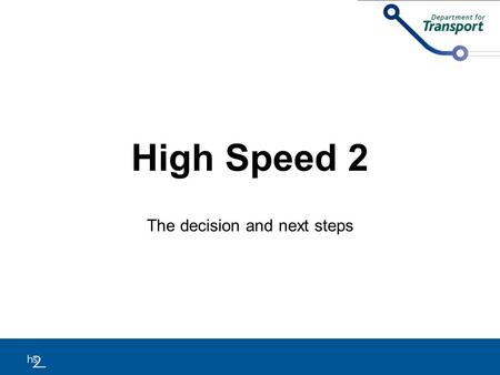 High Speed 2 The decision and next steps. Background As per the Coalition commitment, the Government developed a proposed strategy for a high speed rail.