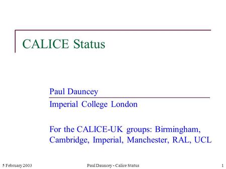 5 February 2003Paul Dauncey - Calice Status1 CALICE Status Paul Dauncey Imperial College London For the CALICE-UK groups: Birmingham, Cambridge, Imperial,