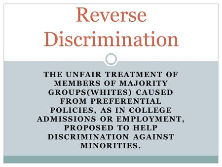 THE UNFAIR TREATMENT OF MEMBERS OF MAJORITY GROUPS(WHITES) CAUSED FROM PREFERENTIAL POLICIES, AS IN COLLEGE ADMISSIONS OR EMPLOYMENT, PROPOSED TO HELP.