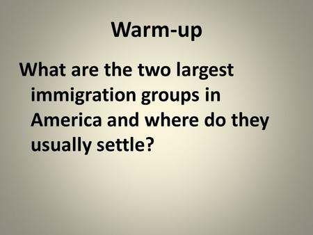 Warm-up What are the two largest immigration groups in America and where do they usually settle?