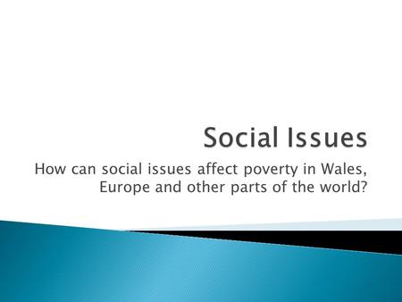 How can social issues affect poverty in Wales, Europe and other parts of the world?