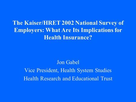 The Kaiser/HRET 2002 National Survey of Employers: What Are Its Implications for Health Insurance? Jon Gabel Vice President, Health System Studies Health.
