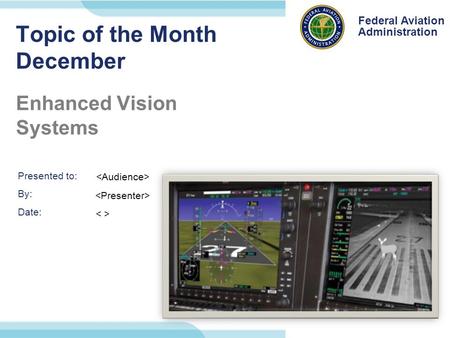 Presented to: By: Date: Federal Aviation Administration Federal Aviation Administration Topic of the Month December Enhanced Vision Systems.