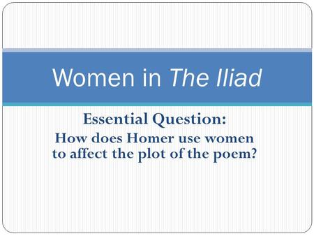 Essential Question: How does Homer use women to affect the plot of the poem? Women in The Iliad.