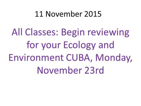 11 November 2015 All Classes: Begin reviewing for your Ecology and Environment CUBA, Monday, November 23rd.