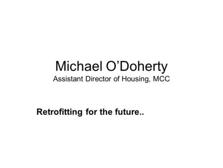 Michael O’Doherty Assistant Director of Housing, MCC Retrofitting for the future..