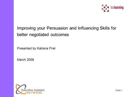Slide 1 Improving your Persuasion and Influencing Skills for better negotiated outcomes Presented by Katrena Friel March 2009.