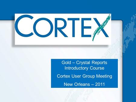 Gold – Crystal Reports Introductory Course Cortex User Group Meeting New Orleans – 2011.