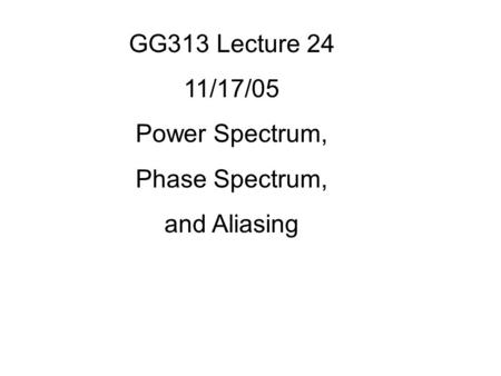 GG313 Lecture 24 11/17/05 Power Spectrum, Phase Spectrum, and Aliasing.