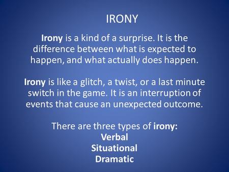 Irony is a kind of a surprise. It is the difference between what is expected to happen, and what actually does happen. Irony is like a glitch, a twist,