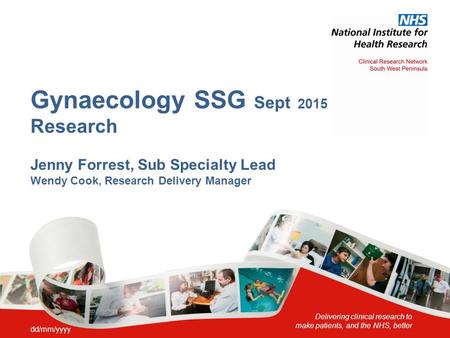 Delivering clinical research to make patients, and the NHS, better Gynaecology SSG Sept 2015 Research Jenny Forrest, Sub Specialty Lead Wendy Cook, Research.