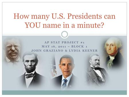 AP STAT PROJECT #1 MAY 16, 2011 – BLOCK 1 JOHN GRAZIANO & LYDIA KEENER How many U.S. Presidents can YOU name in a minute?