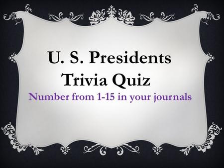 U. S. Presidents Trivia Quiz Number from 1-15 in your journals.