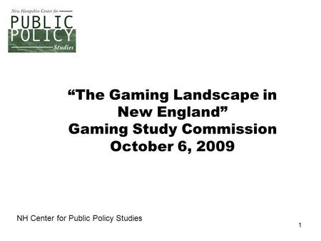 1 “The Gaming Landscape in New England” Gaming Study Commission October 6, 2009 NH Center for Public Policy Studies.