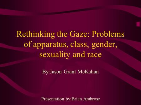 Rethinking the Gaze: Problems of apparatus, class, gender, sexuality and race By:Jason Grant McKahan Presentation by:Brian Ambrose.