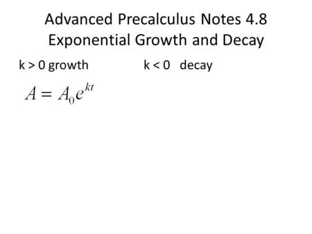 Advanced Precalculus Notes 4.8 Exponential Growth and Decay k > 0 growthk < 0 decay.