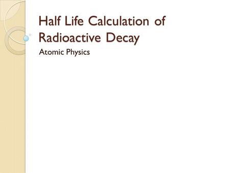 Half Life Calculation of Radioactive Decay Atomic Physics.