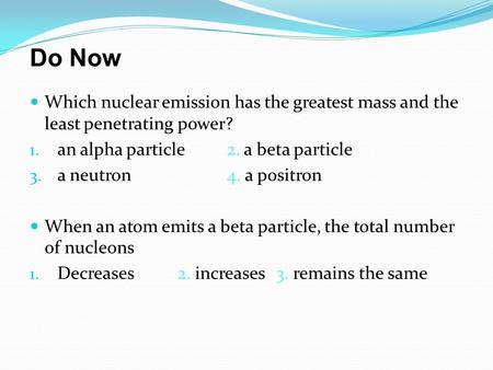 Do Now Which nuclear emission has the greatest mass and the least penetrating power? an alpha particle	2. a beta particle a neutron		4. a positron When.