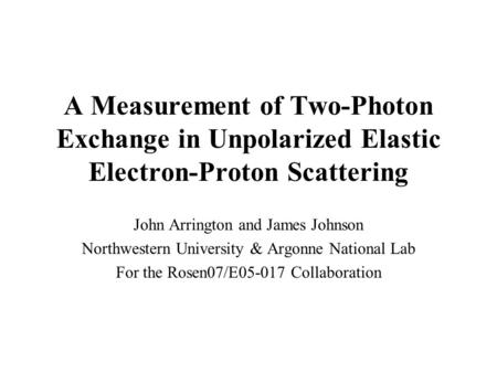 A Measurement of Two-Photon Exchange in Unpolarized Elastic Electron-Proton Scattering John Arrington and James Johnson Northwestern University & Argonne.