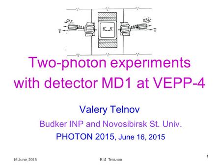 16 June, 2015 В.И. Тельнов 1 Two-photon experiments with detector MD1 at VEPP-4 Valery Telnov Budker INP and Novosibirsk St. Univ. PHOTON 2015, June 16,