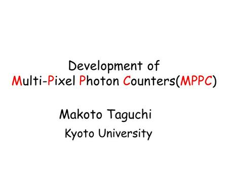 Development of Multi-Pixel Photon Counters(MPPC) Makoto Taguchi Kyoto University.