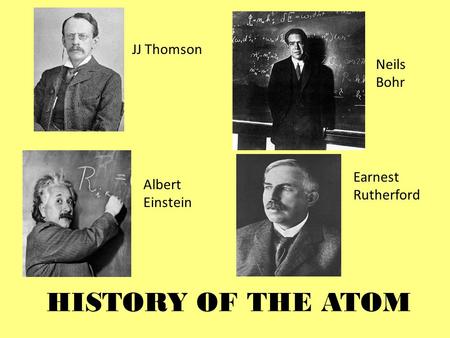 HISTORY OF THE ATOM JJ Thomson Neils Bohr Earnest Rutherford Albert Einstein.