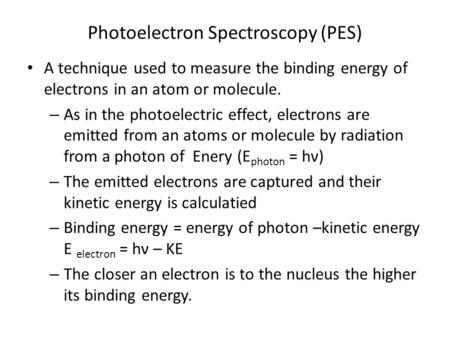 Photoelectron Spectroscopy (PES) A technique used to measure the binding energy of electrons in an atom or molecule. – As in the photoelectric effect,