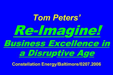 Tom Peters’ Re-Imagine! Business Excellence in a Disruptive Age Constellation Energy/Baltimore/0207.2006.