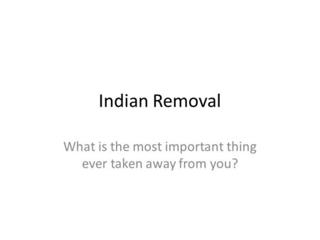 Indian Removal What is the most important thing ever taken away from you?