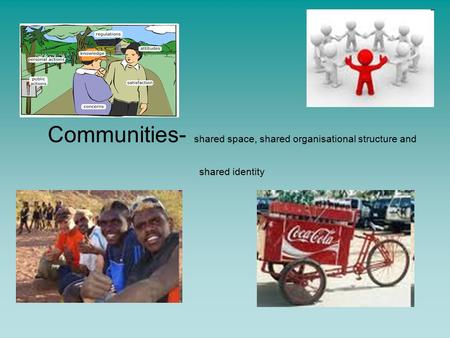 Communities- shared space, shared organisational structure and shared identity.