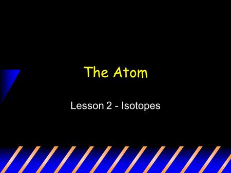 The Atom Lesson 2 - Isotopes. Different Forms of the Same Element In any specific element, the # of protons is always constant. Unlike the number of protons,