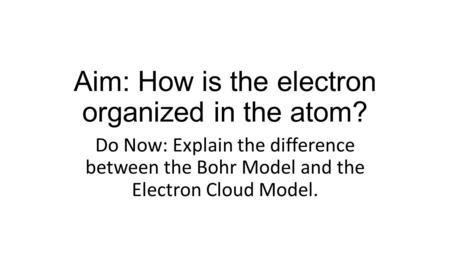 Aim: How is the electron organized in the atom? Do Now: Explain the difference between the Bohr Model and the Electron Cloud Model.
