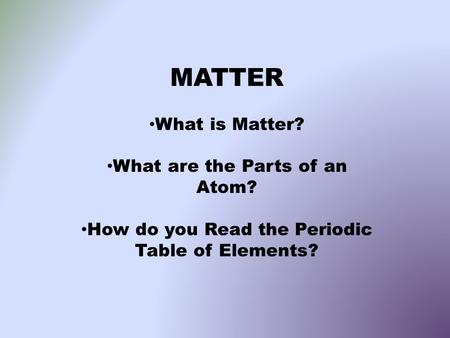 MATTER What is Matter? What are the Parts of an Atom? How do you Read the Periodic Table of Elements?