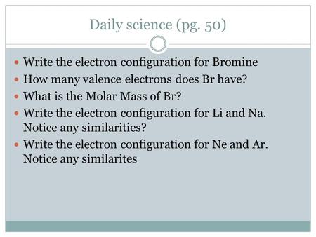 Daily science (pg. 50) Write the electron configuration for Bromine How many valence electrons does Br have? What is the Molar Mass of Br? Write the electron.