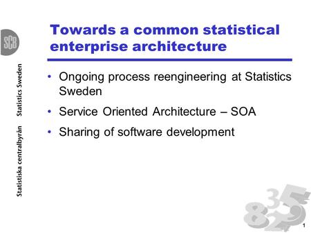 1 Towards a common statistical enterprise architecture Ongoing process reengineering at Statistics Sweden Service Oriented Architecture – SOA Sharing of.