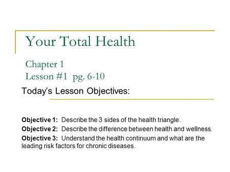 Your Total Health Chapter 1 Lesson #1 pg. 6-10 Today’s Lesson Objectives: Objective 1: Describe the 3 sides of the health triangle. Objective 2: Describe.