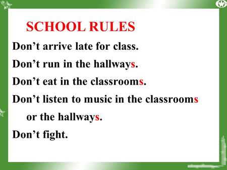 SCHOOL RULES Don’t arrive late for class. Don’t run in the hallways. Don’t eat in the classrooms. Don’t listen to music in the classrooms or the hallways.