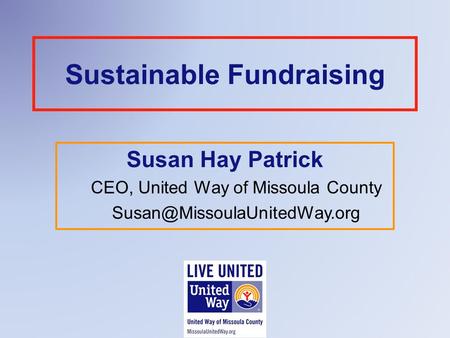 Sustainable Fundraising Susan Hay Patrick CEO, United Way of Missoula County