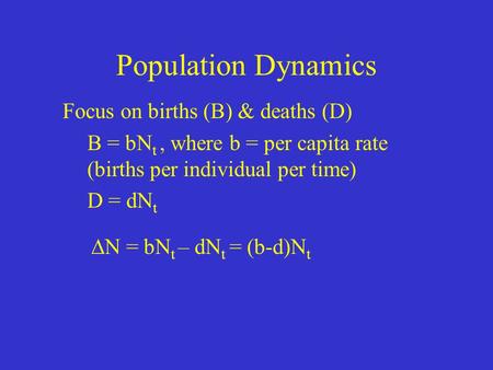 Population Dynamics Focus on births (B) & deaths (D) B = bN t, where b = per capita rate (births per individual per time) D = dN t  N = bN t – dN t =