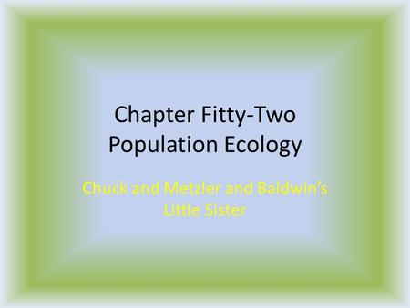 Chapter Fitty-Two Population Ecology Chuck and Metzler and Baldwin’s Little Sister.
