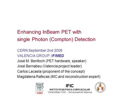 Enhancing InBeam PET with single Photon (Compton) Detection CERN September 2nd 2008 VALENCIA GROUP, IFIMED José M. Benlloch (PET hardware, speaker) José.