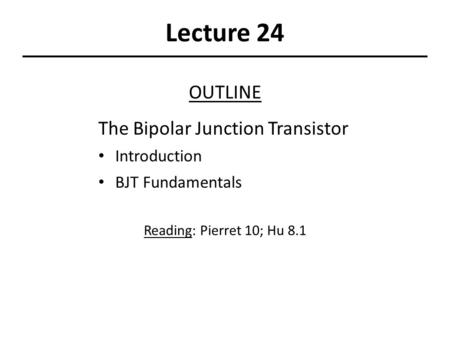 Lecture 24 OUTLINE The Bipolar Junction Transistor Introduction BJT Fundamentals Reading: Pierret 10; Hu 8.1.