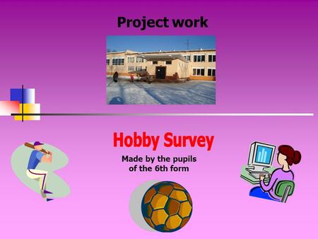 Project work Made by the pupils of the 6th form. Aims of our work to know interests of pupils of our school; to find out what their most popular hobbies.