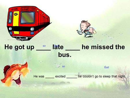 He got up ____ late ____ he missed the bus. He was _____ excited ______ he couldn’t go to sleep that night. so that so that.