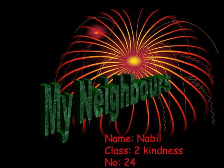 Name: Nabil Class: 2 kindness No: 24. My neighbours names are Mdm Zara and Mr. Zali. Mdm Zara is a housewife and Mr. Zali work as a policeman.