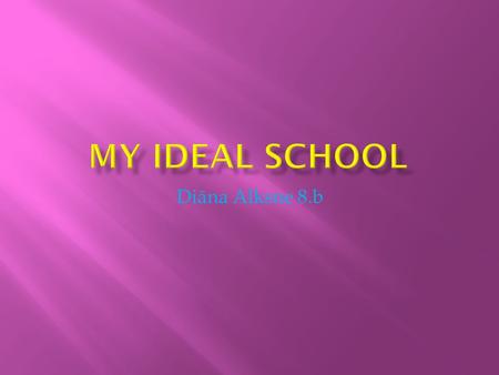 Diāna Alksne 8.b.  My ideal school would be close to the city center, so that children would be more convenient.  My school will be day school, because.