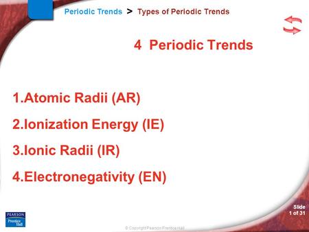 © Copyright Pearson Prentice Hall Slide 1 of 31 Periodic Trends > Types of Periodic Trends 4 Periodic Trends 1.Atomic Radii (AR) 2.Ionization Energy (IE)